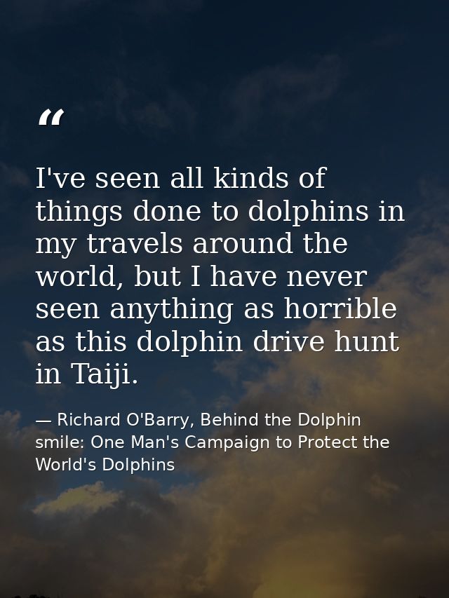 I've seen all kinds of things done to dolphins in my travels around the world, but I have never seen anything as horribl — Richard O'Barry, Behind the Dolphin smile: One Man's Campaign to Protect the World's Dolphins