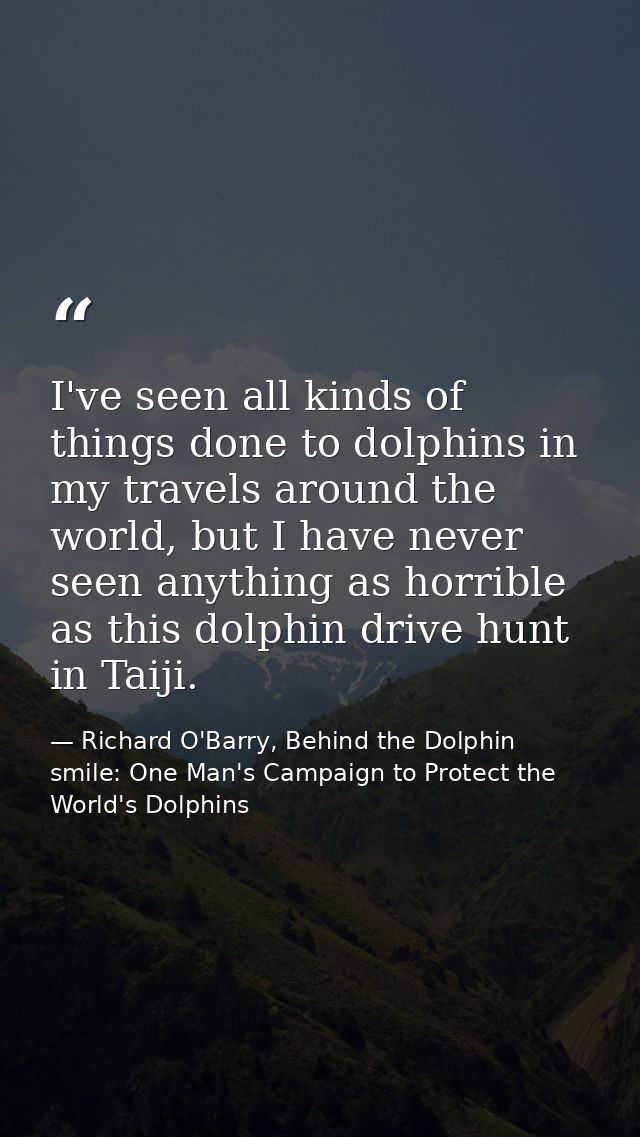 I've seen all kinds of things done to dolphins in my travels around the world, but I have never seen anything as horribl — Richard O'Barry, Behind the Dolphin smile: One Man's Campaign to Protect the World's Dolphins