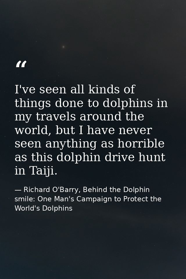 I've seen all kinds of things done to dolphins in my travels around the world, but I have never seen anything as horribl — Richard O'Barry, Behind the Dolphin smile: One Man's Campaign to Protect the World's Dolphins