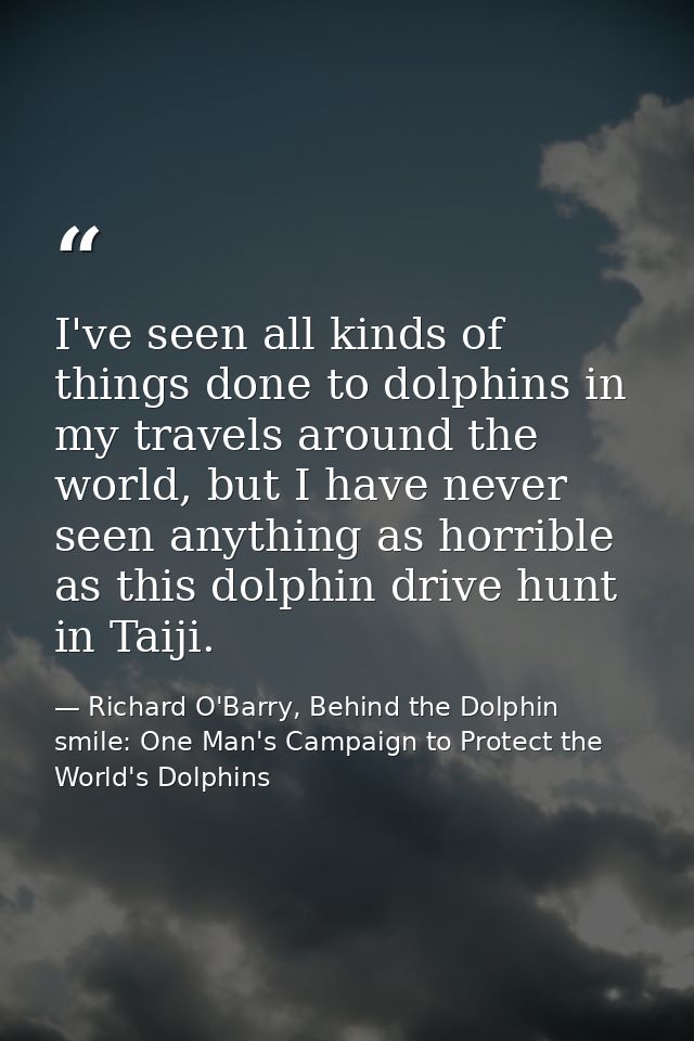 I've seen all kinds of things done to dolphins in my travels around the world, but I have never seen anything as horribl — Richard O'Barry, Behind the Dolphin smile: One Man's Campaign to Protect the World's Dolphins