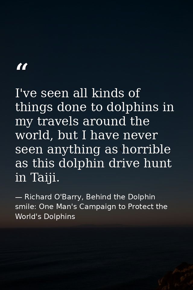I've seen all kinds of things done to dolphins in my travels around the world, but I have never seen anything as horribl — Richard O'Barry, Behind the Dolphin smile: One Man's Campaign to Protect the World's Dolphins