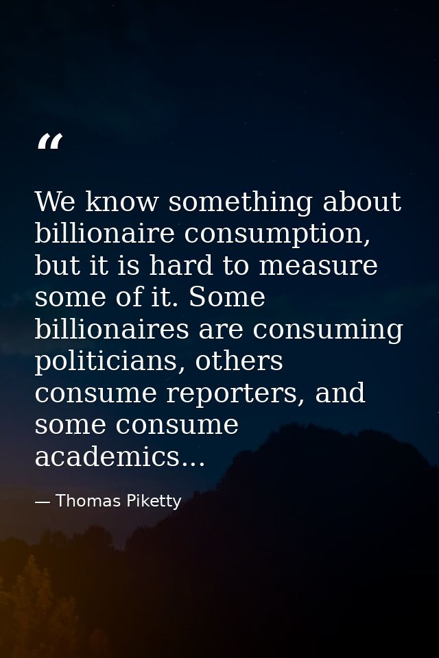 We know something about billionaire consumption, but it is hard to measure some of it. Some billionaires are consuming p — Thomas Piketty