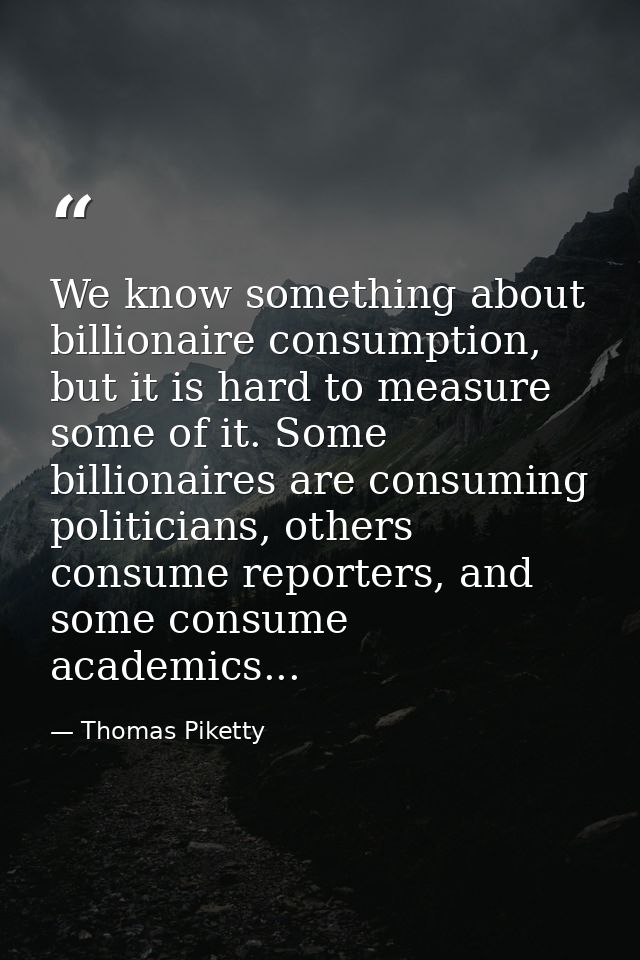 We know something about billionaire consumption, but it is hard to measure some of it. Some billionaires are consuming p — Thomas Piketty