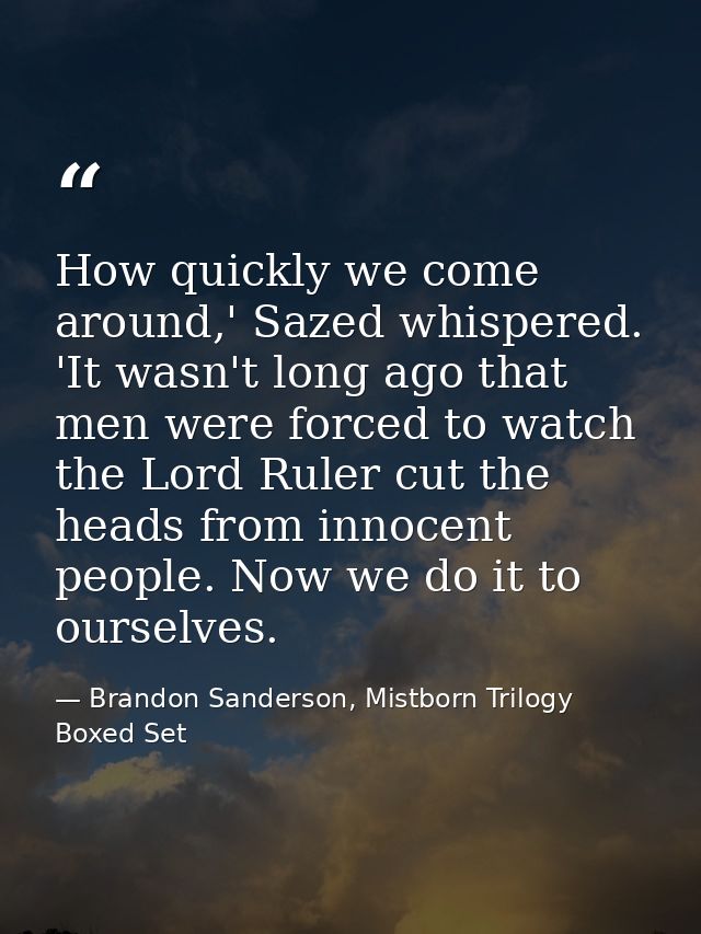 How quickly we come around,' Sazed whispered. 'It wasn't long ago that men were forced to watch the Lord Ruler cut the h — Brandon Sanderson, Mistborn Trilogy Boxed Set