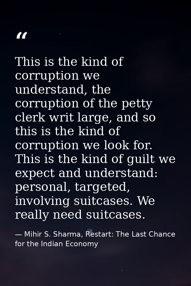 This is the kind of corruption we understand, the corruption of the petty clerk writ large, and so this is the kind of c — Mihir S. Sharma, Restart: The Last Chance for the Indian Economy