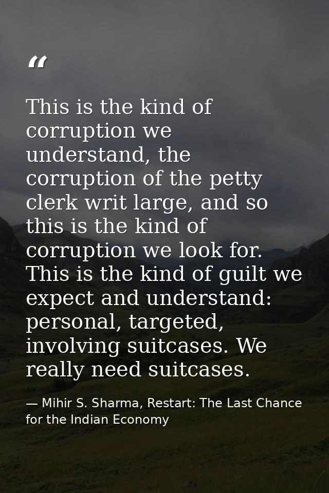 This is the kind of corruption we understand, the corruption of the petty clerk writ large, and so this is the kind of c — Mihir S. Sharma, Restart: The Last Chance for the Indian Economy