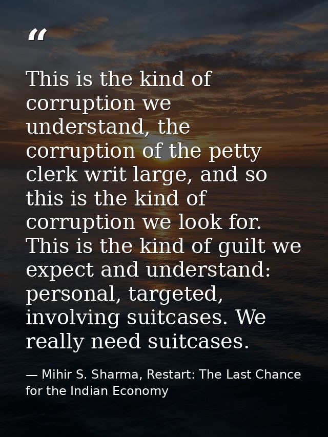 This is the kind of corruption we understand, the corruption of the petty clerk writ large, and so this is the kind of c — Mihir S. Sharma, Restart: The Last Chance for the Indian Economy