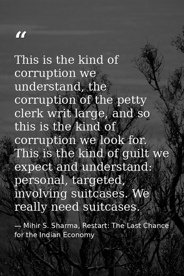 This is the kind of corruption we understand, the corruption of the petty clerk writ large, and so this is the kind of c — Mihir S. Sharma, Restart: The Last Chance for the Indian Economy