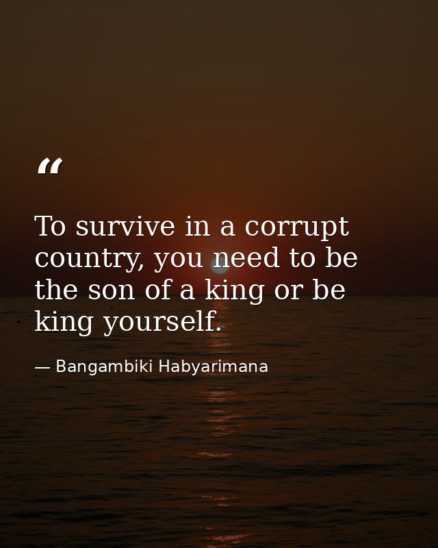 To survive in a corrupt country, you need to be the son of a king or be king yourself. — Bangambiki Habyarimana
