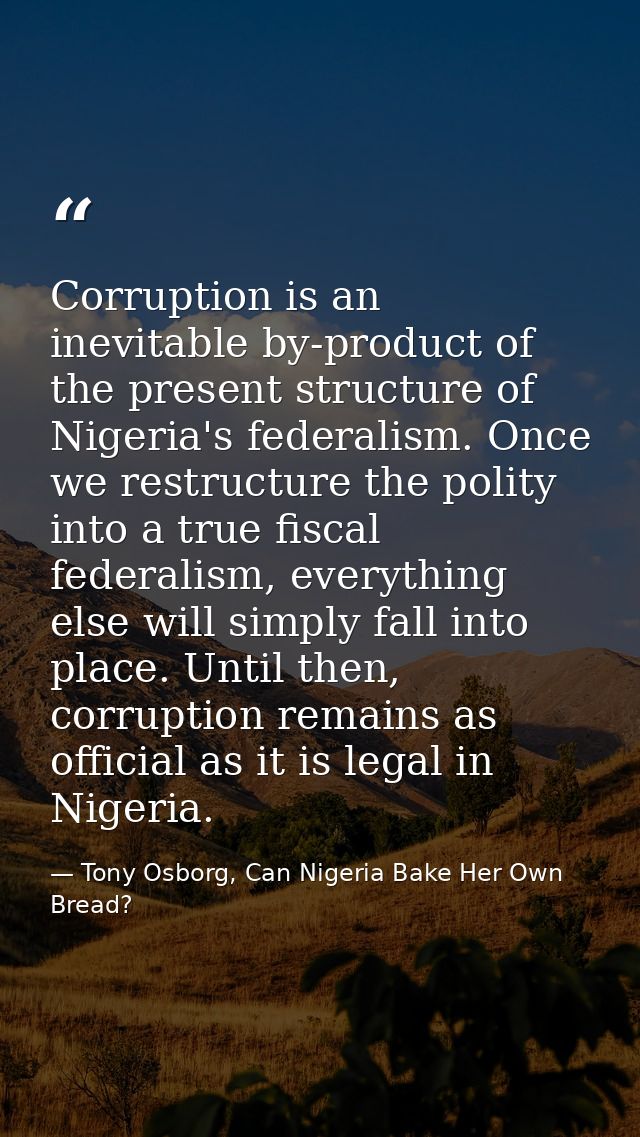 Corruption is an inevitable by-product of the present structure of Nigeria's federalism. Once we restructure the polity  — Tony Osborg, Can Nigeria Bake Her Own Bread?