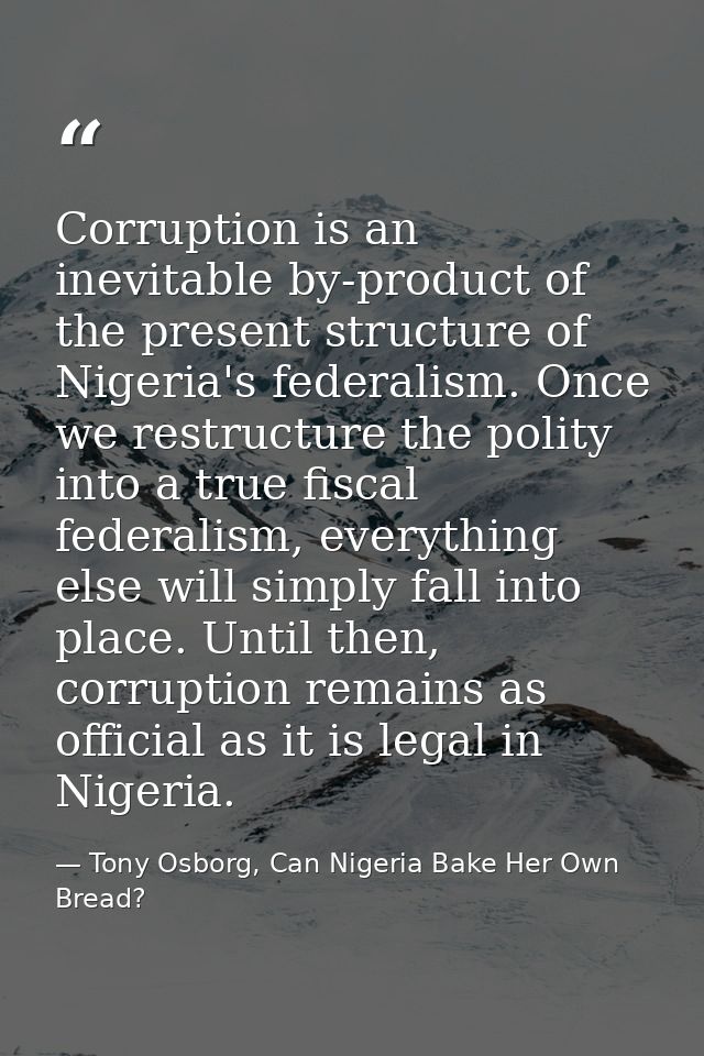 Corruption is an inevitable by-product of the present structure of Nigeria's federalism. Once we restructure the polity  — Tony Osborg, Can Nigeria Bake Her Own Bread?