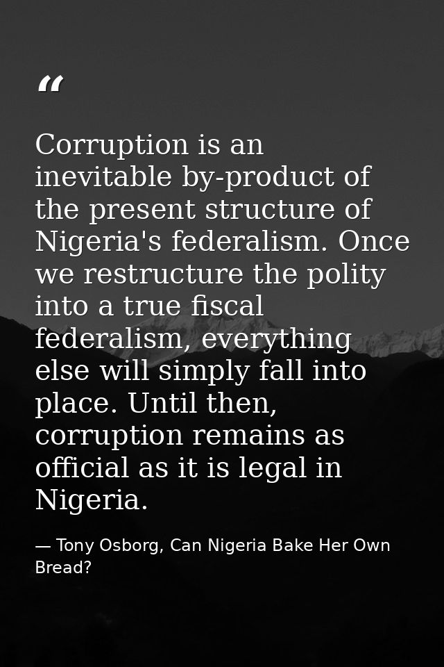 Corruption is an inevitable by-product of the present structure of Nigeria's federalism. Once we restructure the polity  — Tony Osborg, Can Nigeria Bake Her Own Bread?