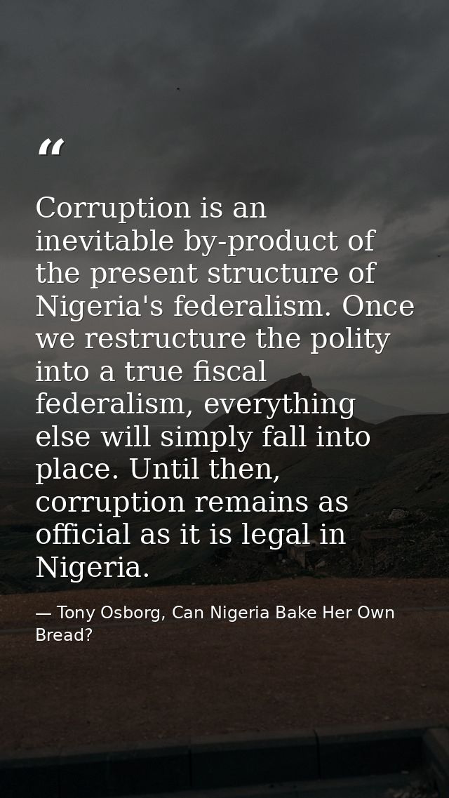 Corruption is an inevitable by-product of the present structure of Nigeria's federalism. Once we restructure the polity  — Tony Osborg, Can Nigeria Bake Her Own Bread?