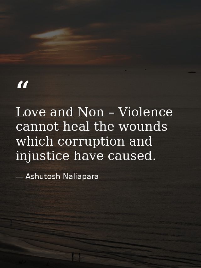 Love and Non – Violence cannot heal the wounds which corruption and injustice have caused. — Ashutosh Naliapara
