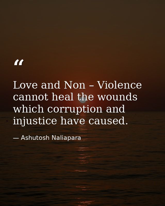 Love and Non – Violence cannot heal the wounds which corruption and injustice have caused. — Ashutosh Naliapara