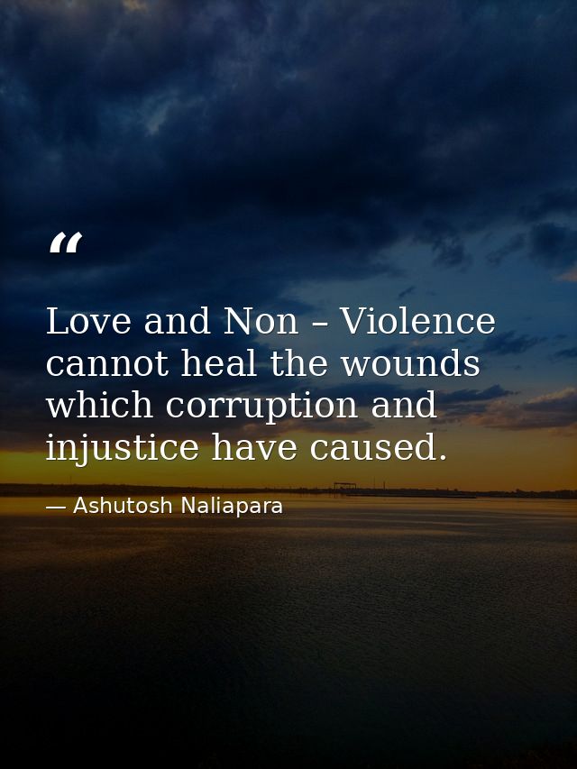 Love and Non – Violence cannot heal the wounds which corruption and injustice have caused. — Ashutosh Naliapara