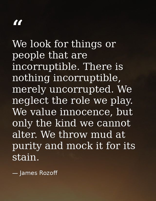 We look for things or people that are incorruptible. There is nothing incorruptible, merely uncorrupted. We neglect the  — James Rozoff