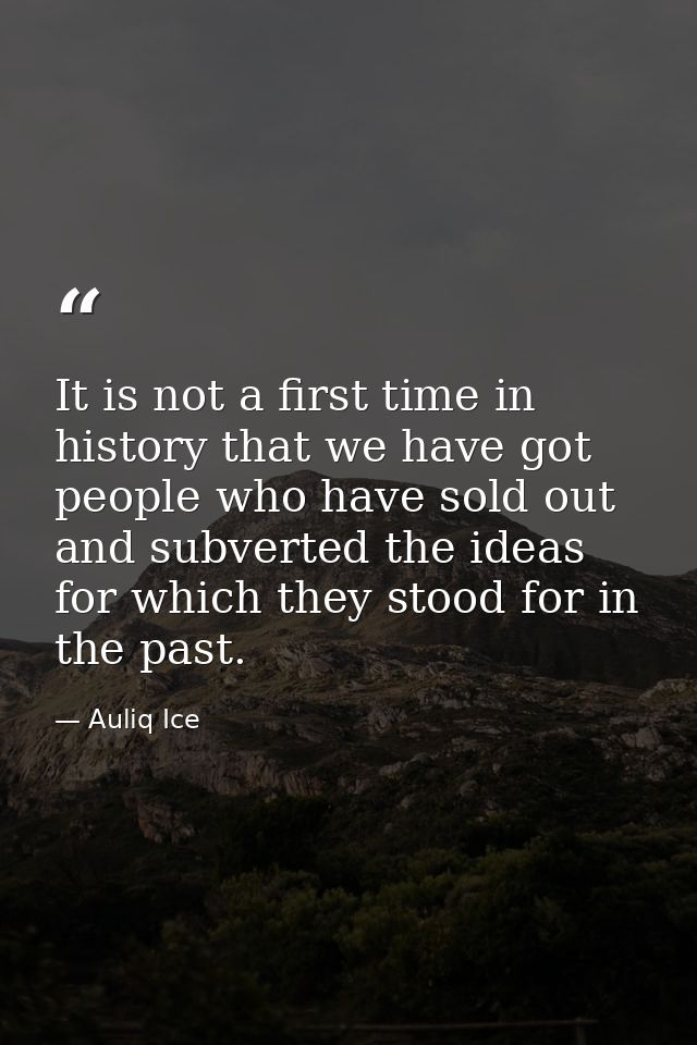 It is not a first time in history that we have got people who have sold out and subverted the ideas for which they stood — Auliq Ice