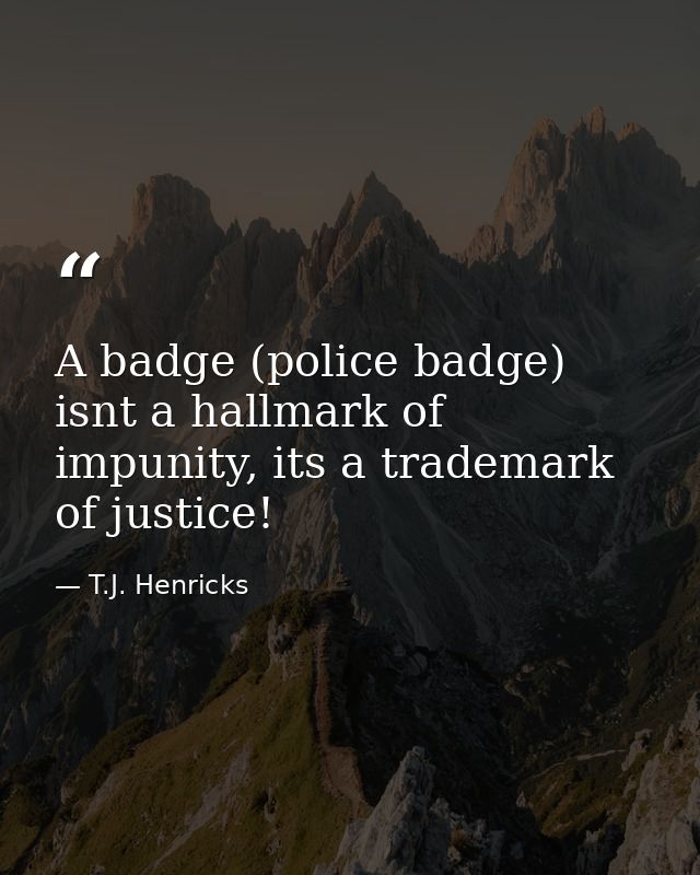 A badge (police badge) isnt a hallmark of impunity, its a trademark of justice! — T.J. Henricks