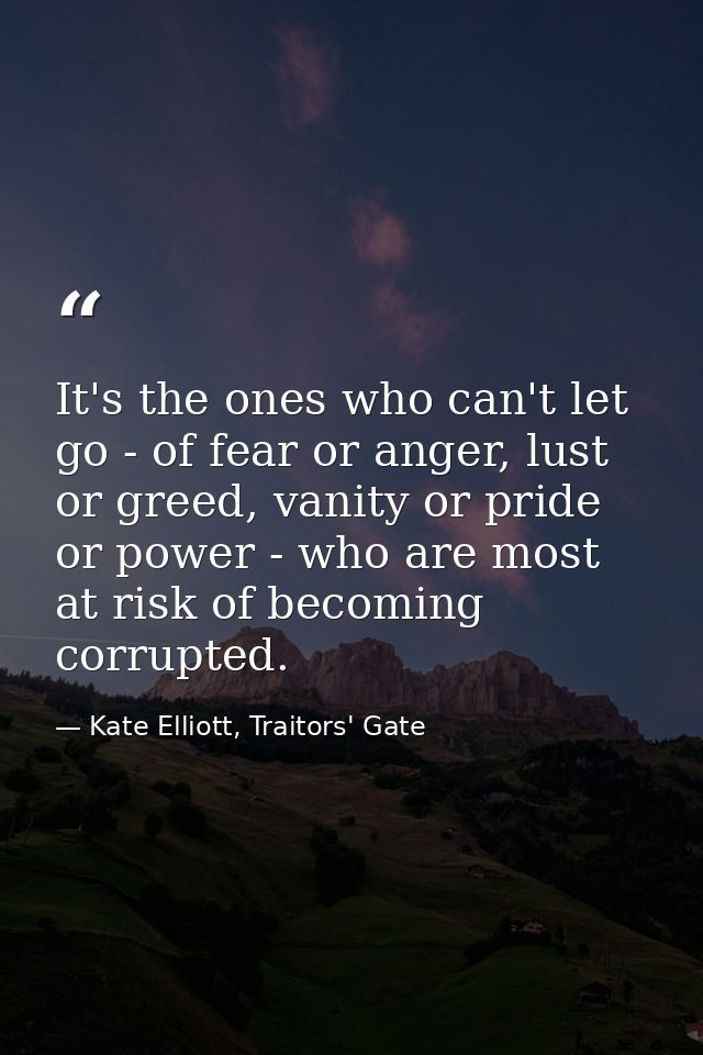 It's the ones who can't let go - of fear or anger, lust or greed, vanity or pride or power - who are most at risk of bec — Kate Elliott, Traitors' Gate