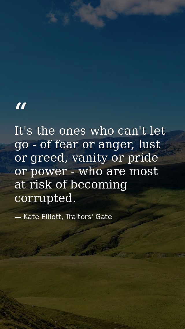 It's the ones who can't let go - of fear or anger, lust or greed, vanity or pride or power - who are most at risk of bec — Kate Elliott, Traitors' Gate