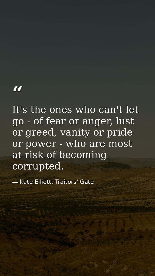 It's the ones who can't let go - of fear or anger, lust or greed, vanity or pride or power - who are most at risk of bec — Kate Elliott, Traitors' Gate