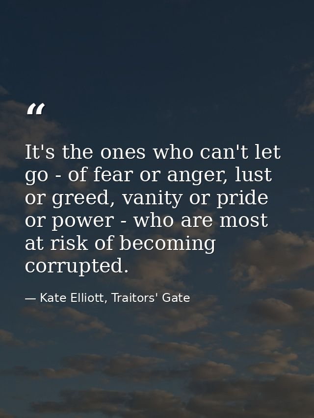 It's the ones who can't let go - of fear or anger, lust or greed, vanity or pride or power - who are most at risk of bec — Kate Elliott, Traitors' Gate