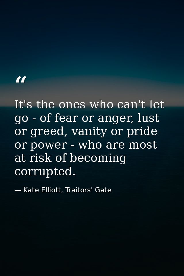 It's the ones who can't let go - of fear or anger, lust or greed, vanity or pride or power - who are most at risk of bec — Kate Elliott, Traitors' Gate