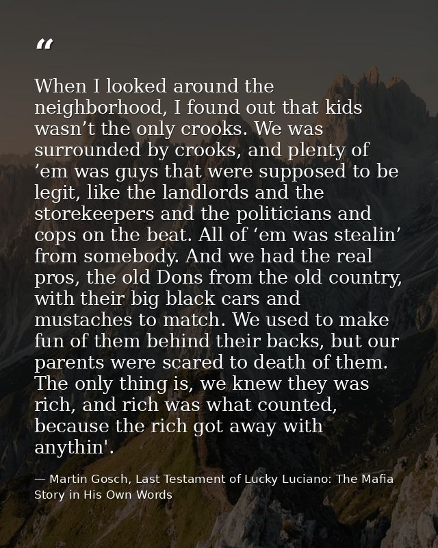 When I looked around the neighborhood, I found out that kids wasn’t the only crooks. We was surrounded by crooks, and pl — Martin Gosch, Last Testament of Lucky Luciano: The Mafia Story in His Own Words