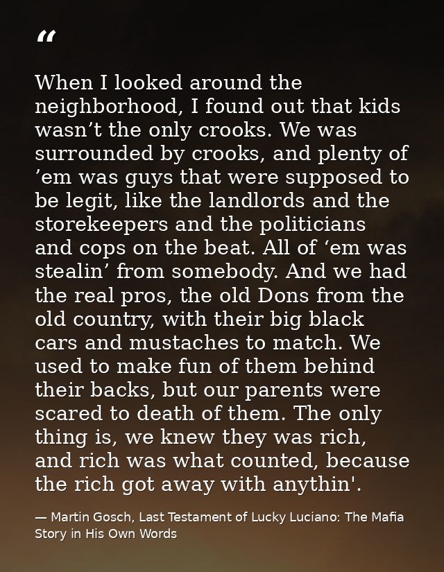 When I looked around the neighborhood, I found out that kids wasn’t the only crooks. We was surrounded by crooks, and pl — Martin Gosch, Last Testament of Lucky Luciano: The Mafia Story in His Own Words