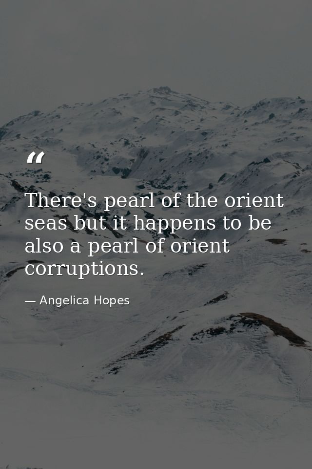 There's pearl of the orient seas but it happens to be also a pearl of orient corruptions. — Angelica Hopes