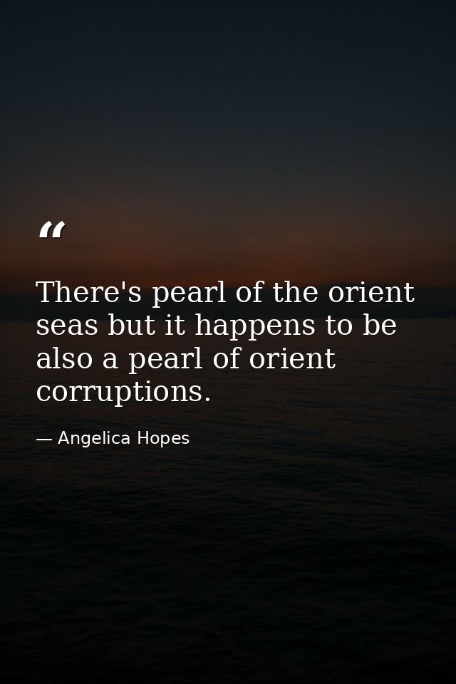 There's pearl of the orient seas but it happens to be also a pearl of orient corruptions. — Angelica Hopes