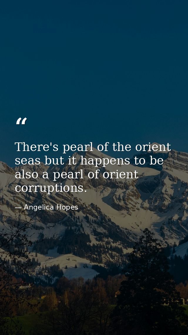 There's pearl of the orient seas but it happens to be also a pearl of orient corruptions. — Angelica Hopes