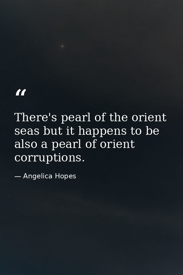 There's pearl of the orient seas but it happens to be also a pearl of orient corruptions. — Angelica Hopes