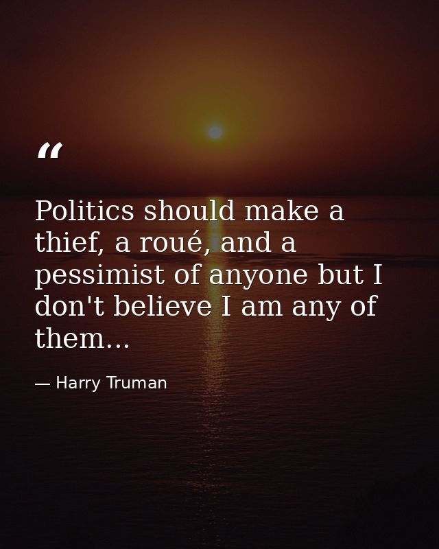 Politics should make a thief, a roué, and a pessimist of anyone but I don't believe I am any of them... — Harry Truman