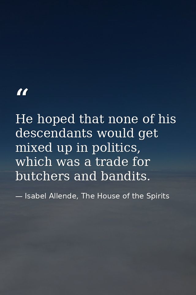 He hoped that none of his descendants would get mixed up in politics, which was a trade for butchers and bandits. — Isabel Allende, The House of the Spirits