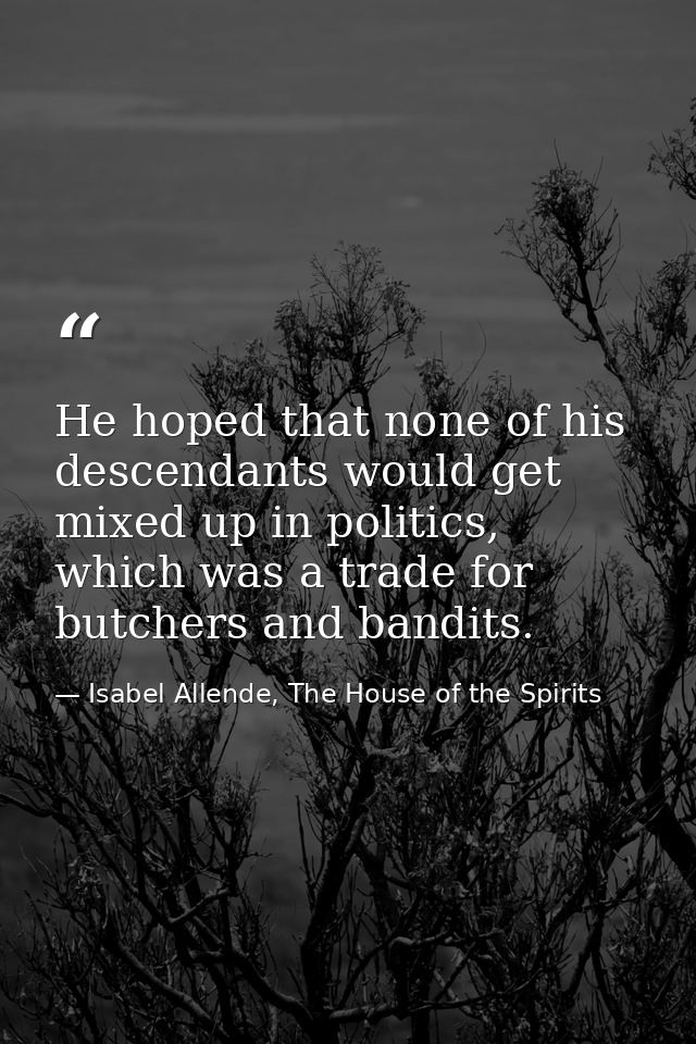 He hoped that none of his descendants would get mixed up in politics, which was a trade for butchers and bandits. — Isabel Allende, The House of the Spirits