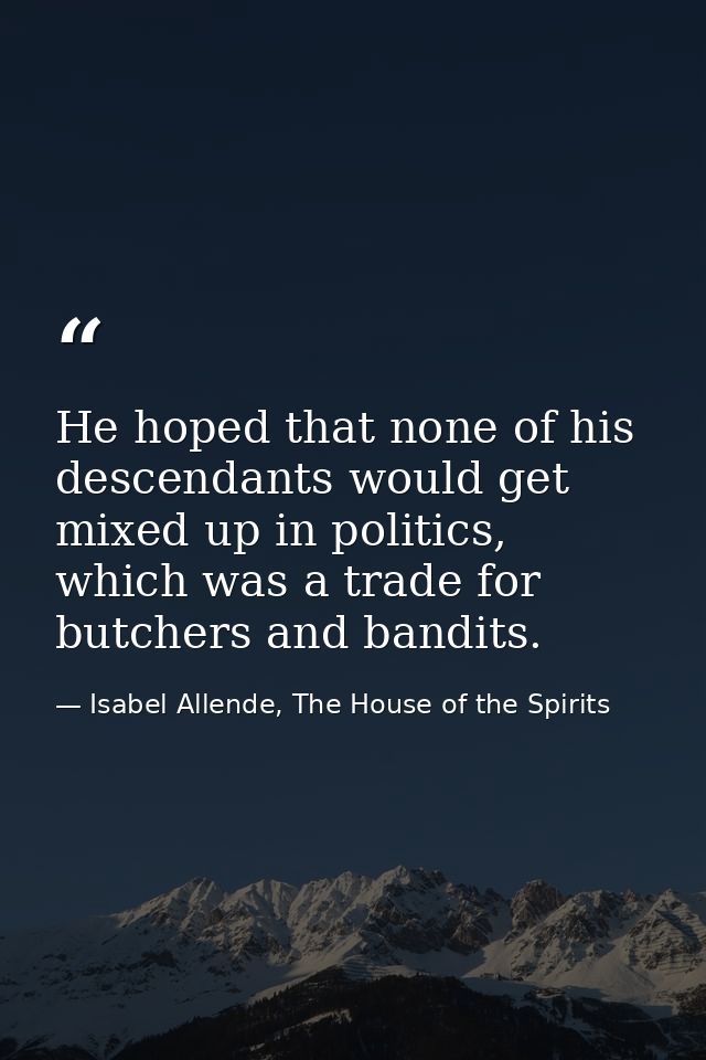 He hoped that none of his descendants would get mixed up in politics, which was a trade for butchers and bandits. — Isabel Allende, The House of the Spirits