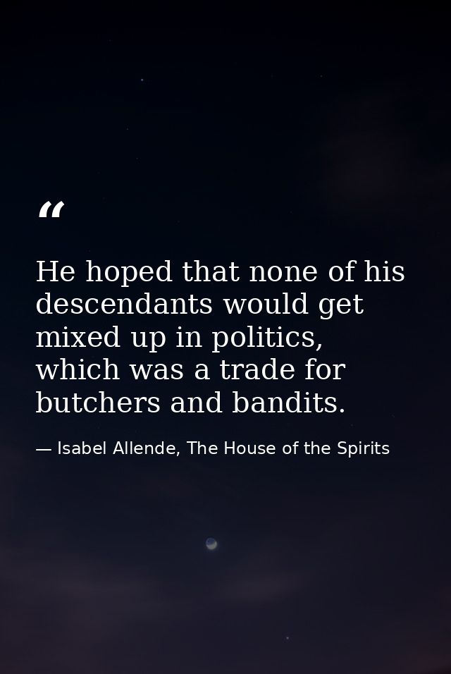 He hoped that none of his descendants would get mixed up in politics, which was a trade for butchers and bandits. — Isabel Allende, The House of the Spirits