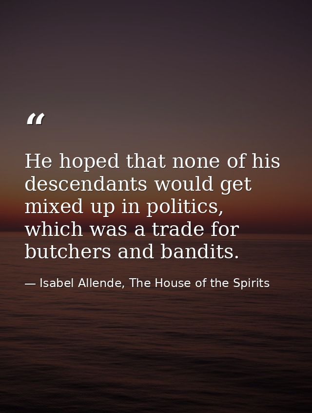 He hoped that none of his descendants would get mixed up in politics, which was a trade for butchers and bandits. — Isabel Allende, The House of the Spirits