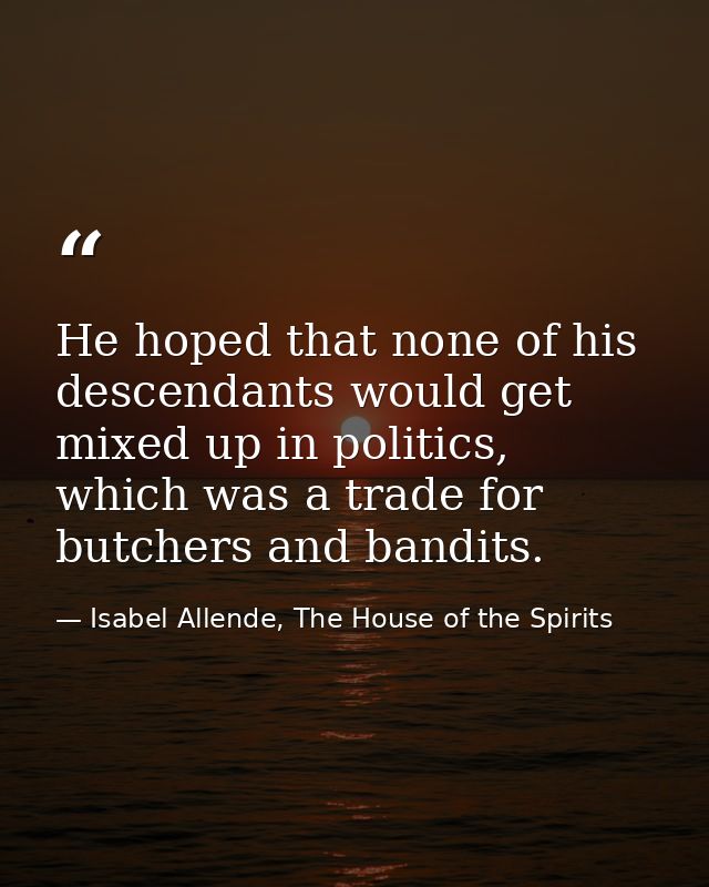 He hoped that none of his descendants would get mixed up in politics, which was a trade for butchers and bandits. — Isabel Allende, The House of the Spirits
