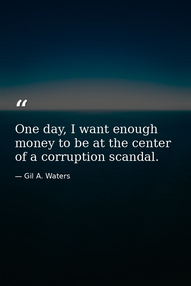 One day, I want enough money to be at the center of a corruption scandal. — Gil A. Waters
