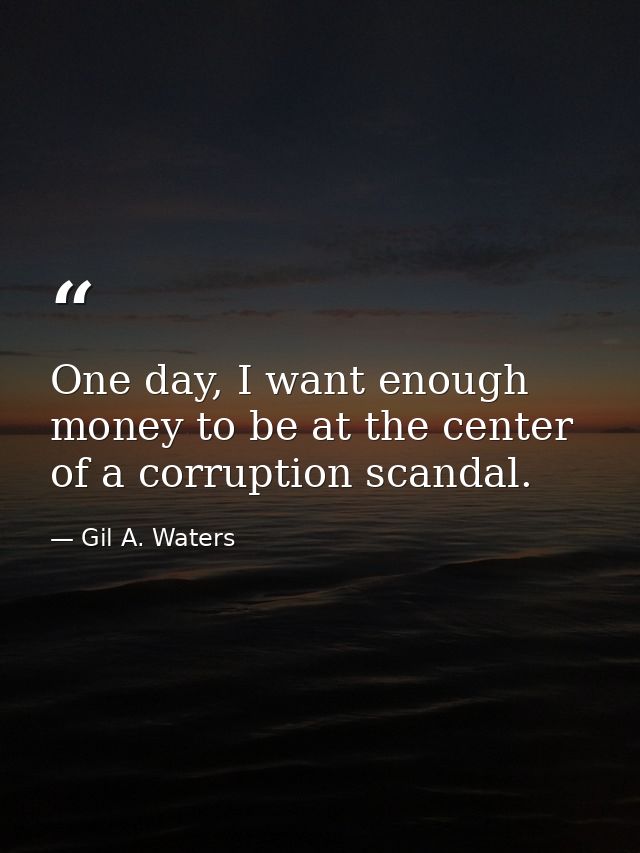 One day, I want enough money to be at the center of a corruption scandal. — Gil A. Waters