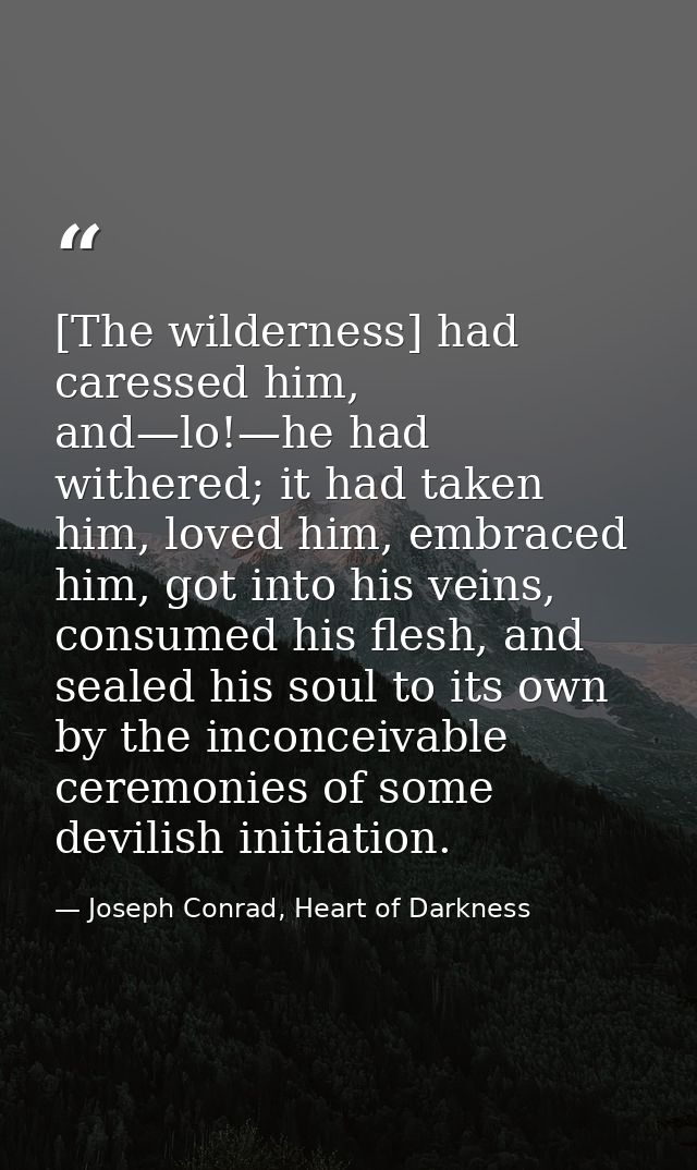 [The wilderness] had caressed him, and—lo!—he had withered; it had taken him, loved him, embraced him, got into his vein — Joseph Conrad, Heart of Darkness