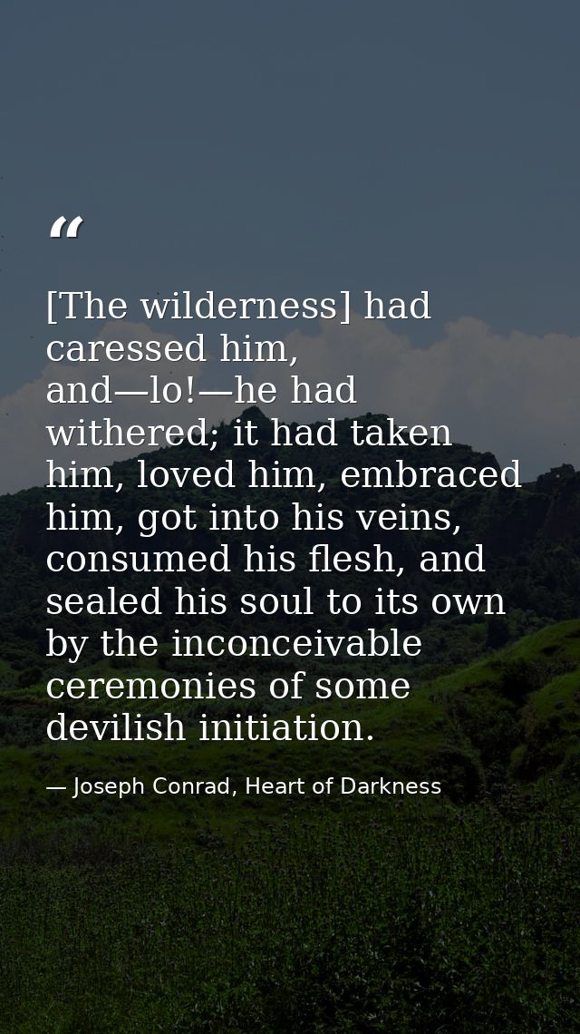 [The wilderness] had caressed him, and—lo!—he had withered; it had taken him, loved him, embraced him, got into his vein — Joseph Conrad, Heart of Darkness
