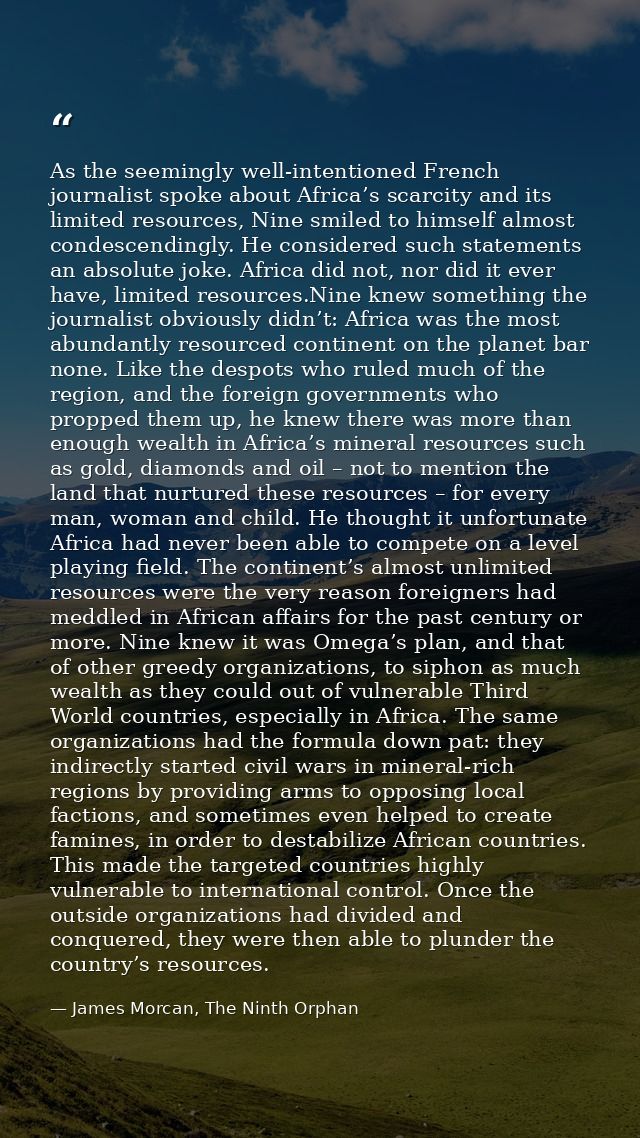 As the seemingly well-intentioned French journalist spoke about Africa’s scarcity and its limited resources, Nine smiled — James Morcan, The Ninth Orphan