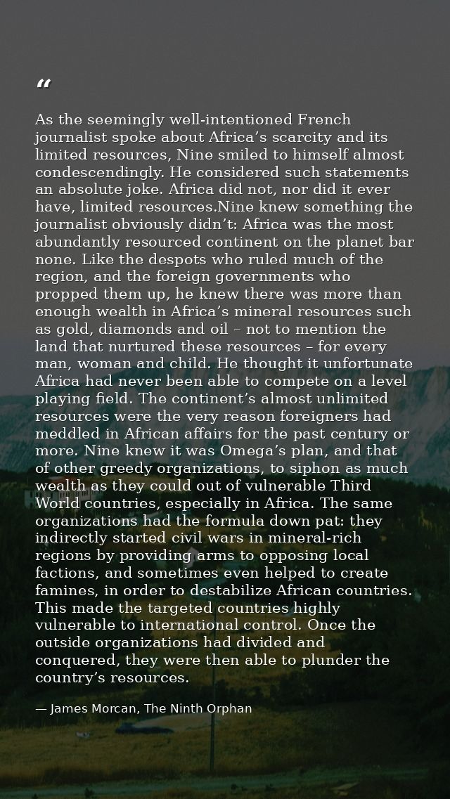 As the seemingly well-intentioned French journalist spoke about Africa’s scarcity and its limited resources, Nine smiled — James Morcan, The Ninth Orphan