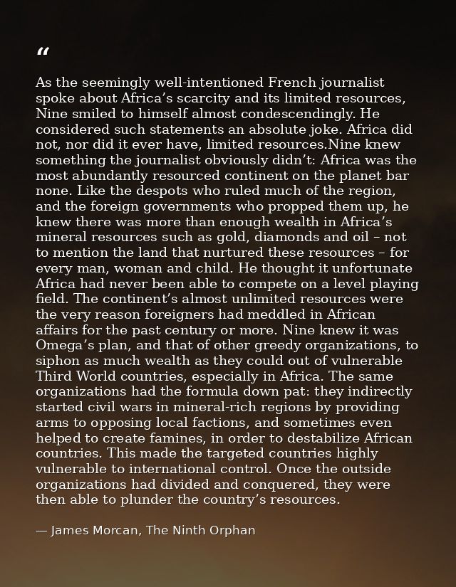 As the seemingly well-intentioned French journalist spoke about Africa’s scarcity and its limited resources, Nine smiled — James Morcan, The Ninth Orphan