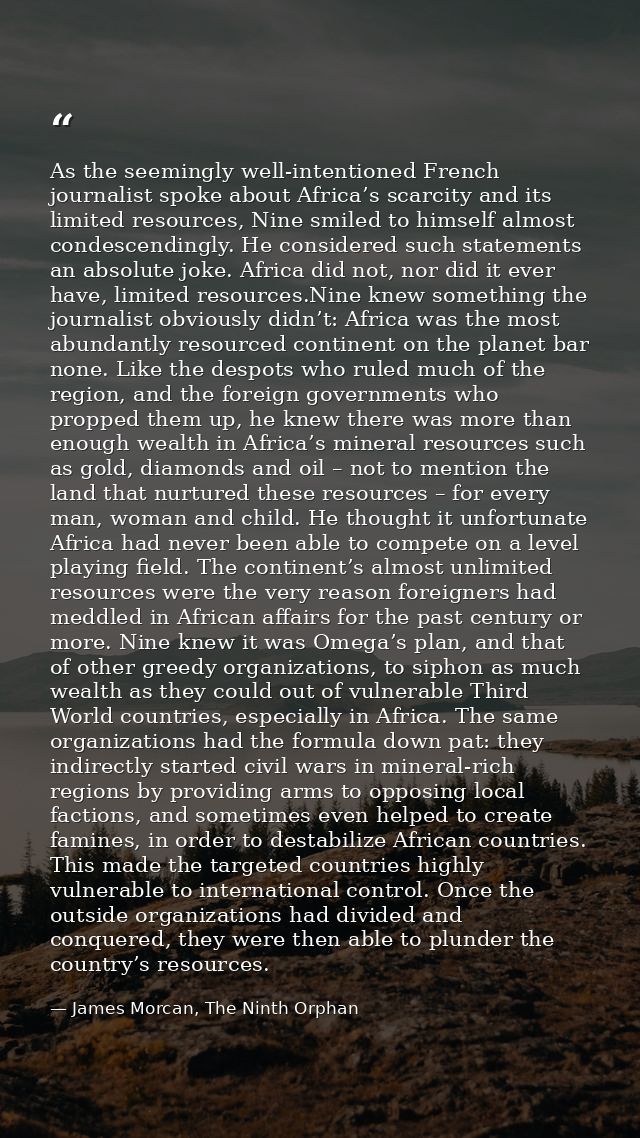 As the seemingly well-intentioned French journalist spoke about Africa’s scarcity and its limited resources, Nine smiled — James Morcan, The Ninth Orphan