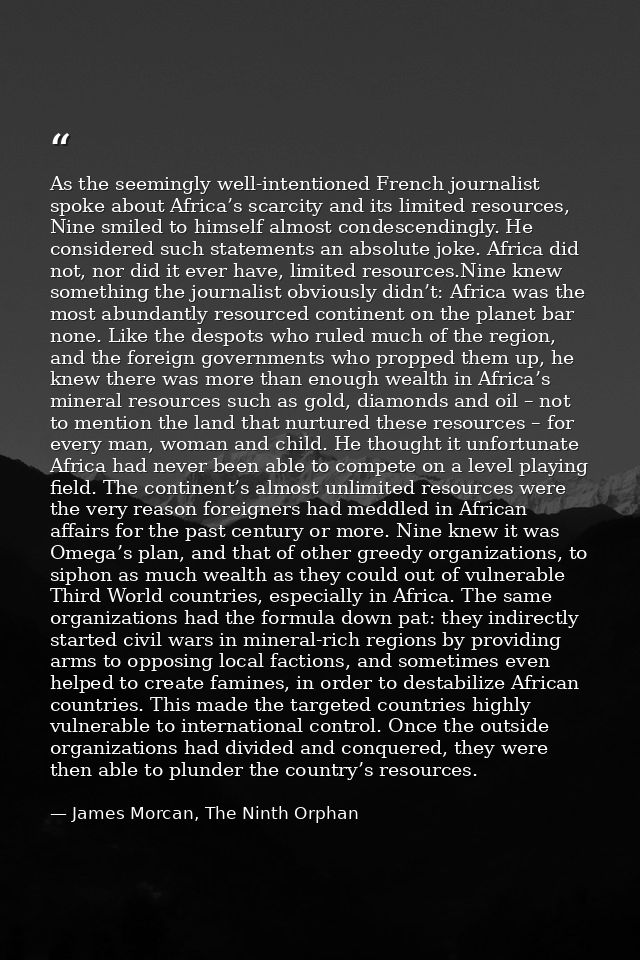 As the seemingly well-intentioned French journalist spoke about Africa’s scarcity and its limited resources, Nine smiled — James Morcan, The Ninth Orphan